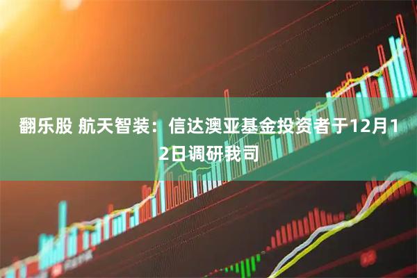 翻乐股 航天智装：信达澳亚基金投资者于12月12日调研我司