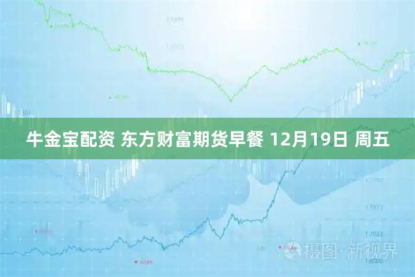 牛金宝配资 东方财富期货早餐 12月19日 周五