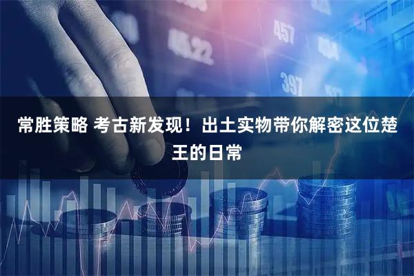 常胜策略 考古新发现！出土实物带你解密这位楚王的日常