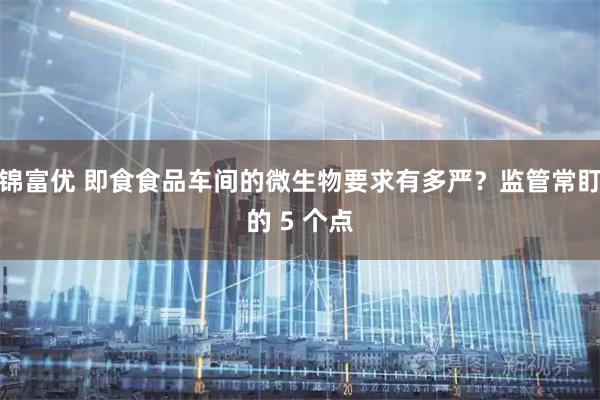 锦富优 即食食品车间的微生物要求有多严？监管常盯的 5 个点