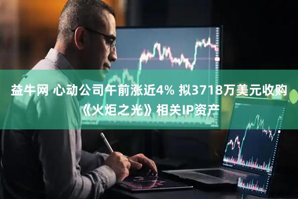 益牛网 心动公司午前涨近4% 拟3718万美元收购《火炬之光》相关IP资产