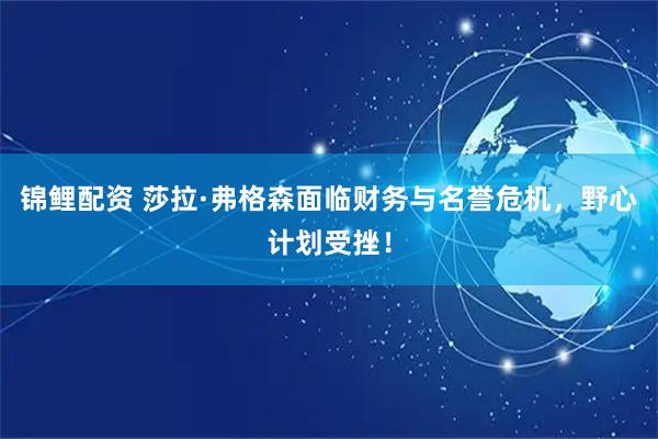 锦鲤配资 莎拉·弗格森面临财务与名誉危机，野心计划受挫！