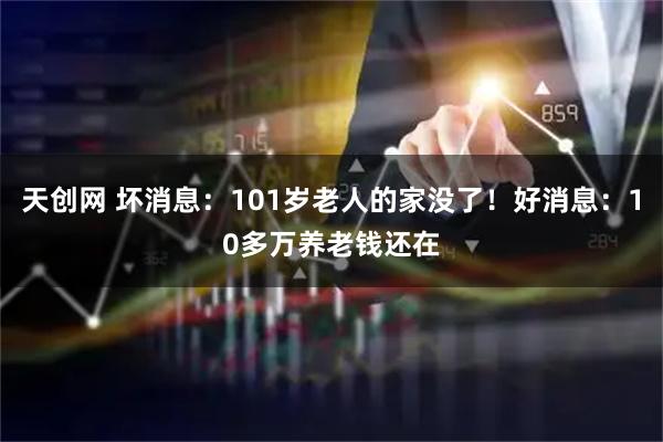 天创网 坏消息：101岁老人的家没了！好消息：10多万养老钱还在
