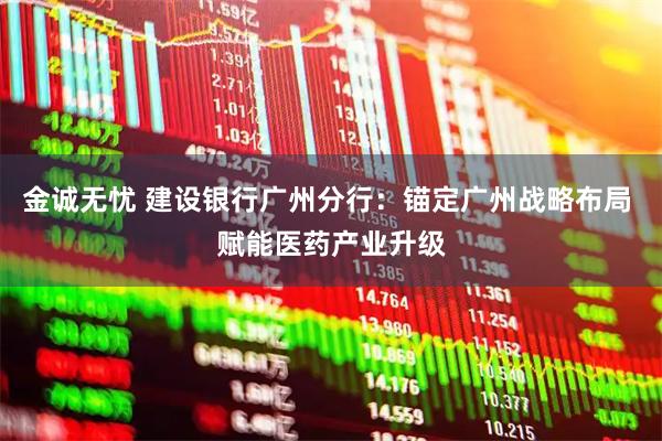 金诚无忧 建设银行广州分行：锚定广州战略布局 赋能医药产业升级