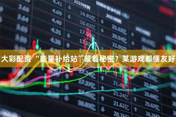 大彩配资 “能量补给站”藏着秘密？某游戏都懂友好