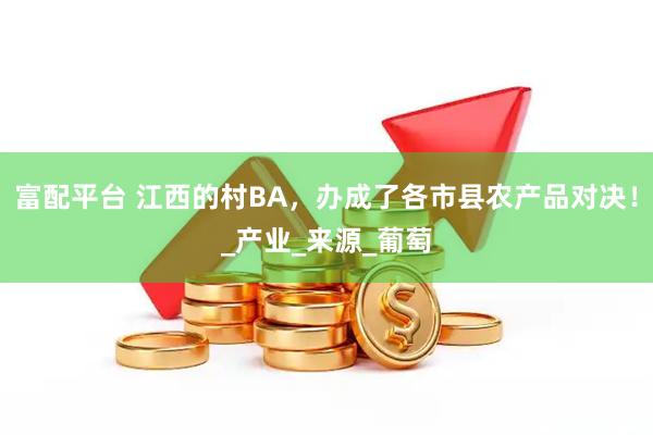 富配平台 江西的村BA，办成了各市县农产品对决！_产业_来源_葡萄