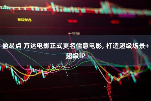 盈易点 万达电影正式更名儒意电影, 打造超级场景+超级IP