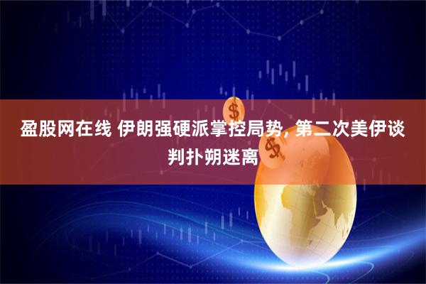 盈股网在线 伊朗强硬派掌控局势, 第二次美伊谈判扑朔迷离