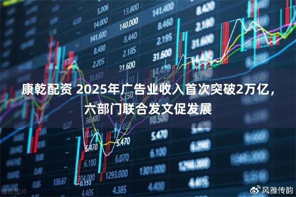 康乾配资 2025年广告业收入首次突破2万亿，六部门联合发文促发展