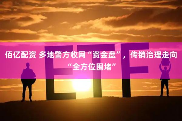 佰亿配资 多地警方收网“资金盘”，传销治理走向“全方位围堵”