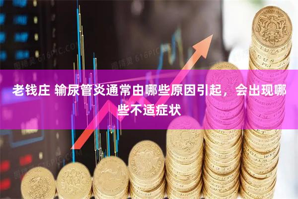 老钱庄 输尿管炎通常由哪些原因引起，会出现哪些不适症状