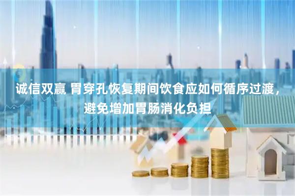 诚信双赢 胃穿孔恢复期间饮食应如何循序过渡，避免增加胃肠消化负担