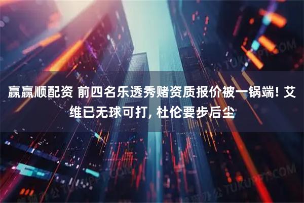 赢赢顺配资 前四名乐透秀赌资质报价被一锅端! 艾维已无球可打, 杜伦要步后尘